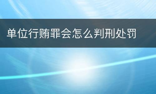 单位行贿罪会怎么判刑处罚
