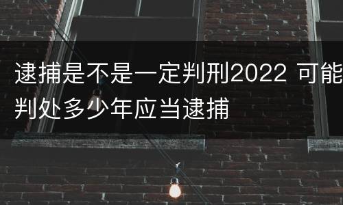 逮捕是不是一定判刑2022 可能判处多少年应当逮捕