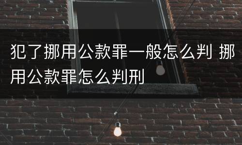 犯了挪用公款罪一般怎么判 挪用公款罪怎么判刑