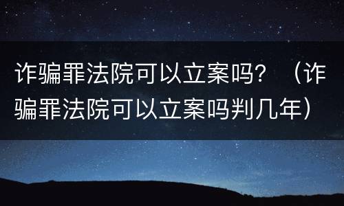 诈骗罪法院可以立案吗？（诈骗罪法院可以立案吗判几年）