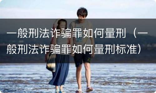 一般刑法诈骗罪如何量刑（一般刑法诈骗罪如何量刑标准）