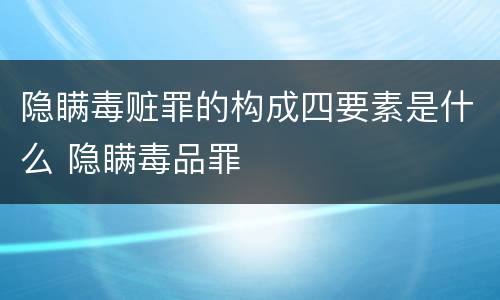 隐瞒毒赃罪的构成四要素是什么 隐瞒毒品罪