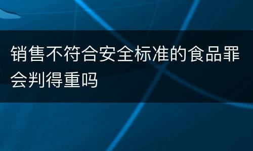 销售不符合安全标准的食品罪会判得重吗