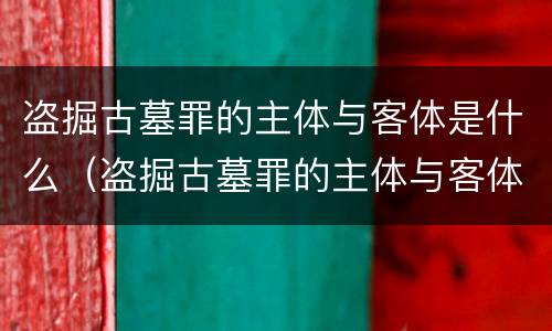 盗掘古墓罪的主体与客体是什么（盗掘古墓罪的主体与客体是什么）