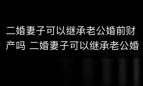 二婚妻子可以继承老公婚前财产吗 二婚妻子可以继承老公婚前财产吗知乎