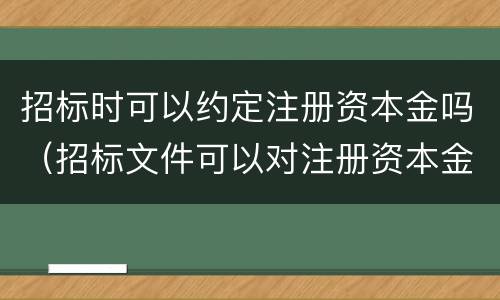 招标时可以约定注册资本金吗（招标文件可以对注册资本金有要求吗）
