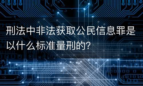 刑法中非法获取公民信息罪是以什么标准量刑的？
