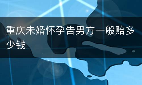 重庆未婚怀孕告男方一般赔多少钱