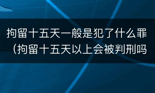 拘留十五天一般是犯了什么罪（拘留十五天以上会被判刑吗）