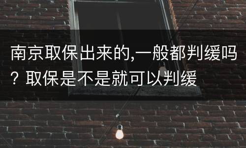 南京取保出来的,一般都判缓吗? 取保是不是就可以判缓