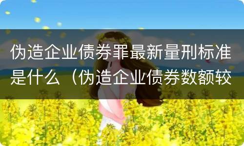 伪造企业债券罪最新量刑标准是什么（伪造企业债券数额较大的构成伪造金融票证罪）