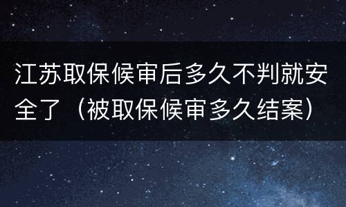 江苏取保候审后多久不判就安全了（被取保候审多久结案）