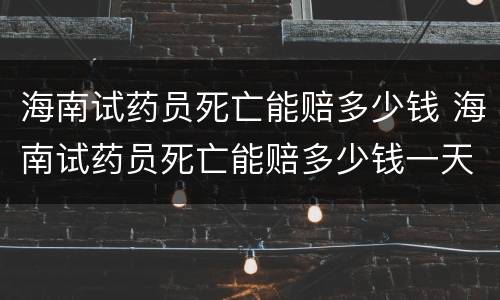 海南试药员死亡能赔多少钱 海南试药员死亡能赔多少钱一天