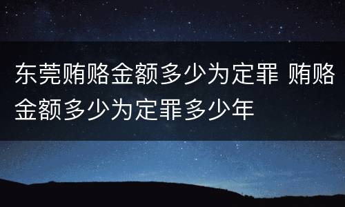 东莞贿赂金额多少为定罪 贿赂金额多少为定罪多少年