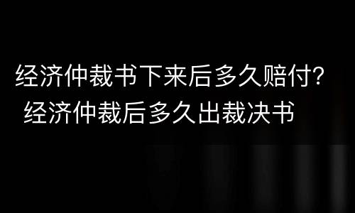经济仲裁书下来后多久赔付？ 经济仲裁后多久出裁决书