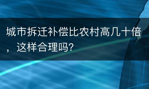 城市拆迁补偿比农村高几十倍，这样合理吗？