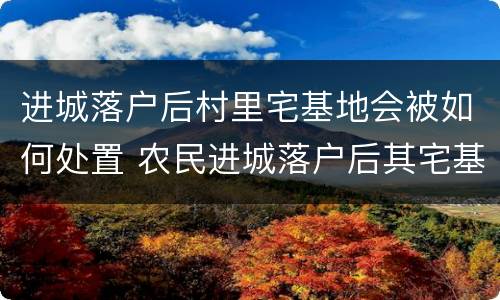 进城落户后村里宅基地会被如何处置 农民进城落户后其宅基地能不能确权登记?