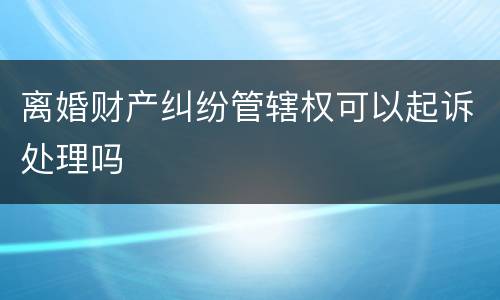 离婚财产纠纷管辖权可以起诉处理吗
