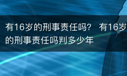 有16岁的刑事责任吗？ 有16岁的刑事责任吗判多少年