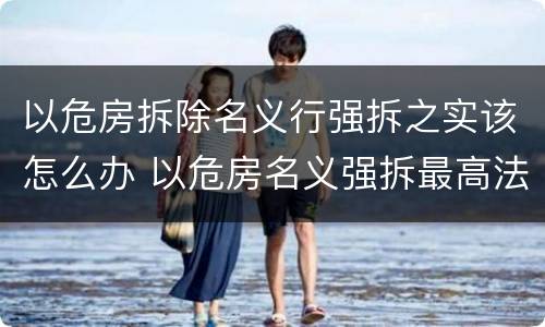 以危房拆除名义行强拆之实该怎么办 以危房名义强拆最高法的案例