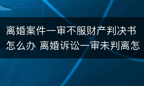 离婚案件一审不服财产判决书怎么办 离婚诉讼一审未判离怎么办