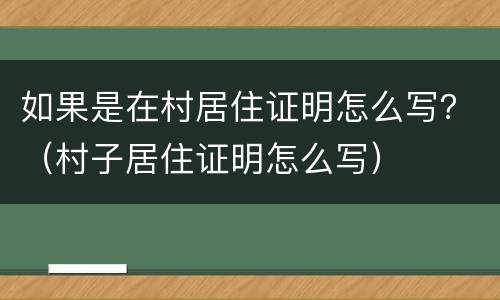 如果是在村居住证明怎么写？（村子居住证明怎么写）