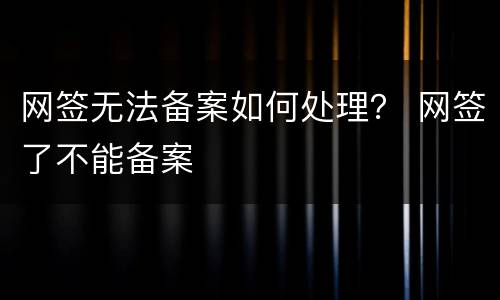 网签无法备案如何处理？ 网签了不能备案