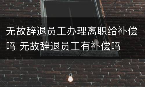 无故辞退员工办理离职给补偿吗 无故辞退员工有补偿吗