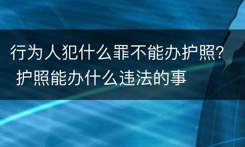 行为人犯什么罪不能办护照？ 护照能办什么违法的事