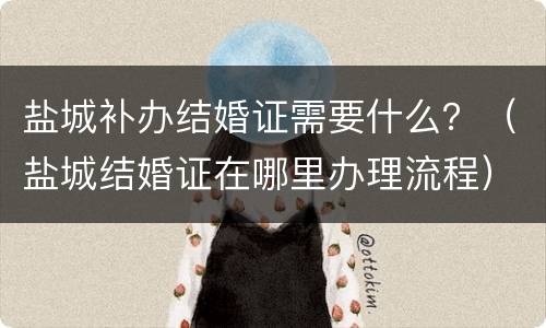 盐城补办结婚证需要什么？（盐城结婚证在哪里办理流程）
