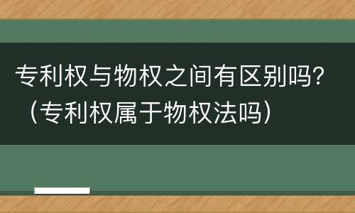 专利权与物权之间有区别吗？（专利权属于物权法吗）