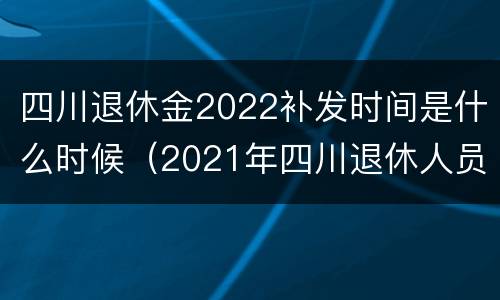 四川退休金2022补发时间是什么时候（2021年四川退休人员养老金补发什么时候到位）