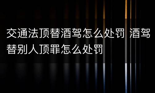 交通法顶替酒驾怎么处罚 酒驾替别人顶罪怎么处罚