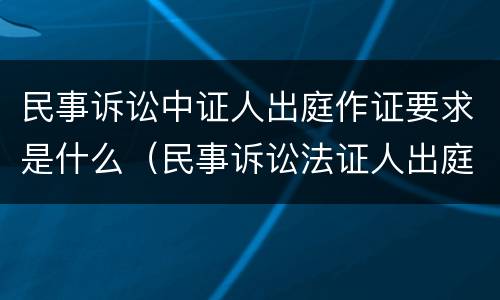 民事诉讼中证人出庭作证要求是什么（民事诉讼法证人出庭作证的规定和要求）