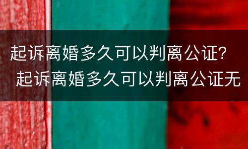 起诉离婚多久可以判离公证？ 起诉离婚多久可以判离公证无效