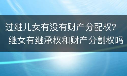 过继儿女有没有财产分配权？ 继女有继承权和财产分割权吗?