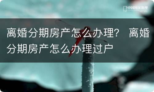 离婚分期房产怎么办理？ 离婚分期房产怎么办理过户