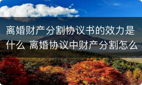 离婚财产分割协议书的效力是什么 离婚协议中财产分割怎么写
