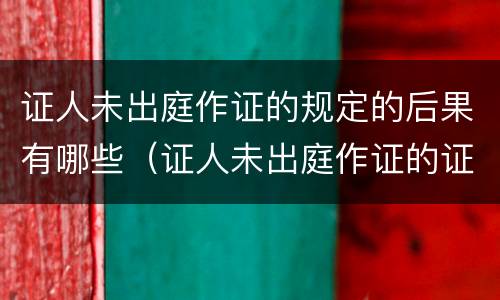 证人未出庭作证的规定的后果有哪些（证人未出庭作证的证言效力）