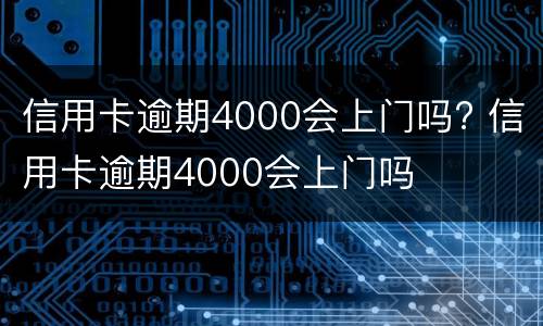 信用卡逾期4000会上门吗? 信用卡逾期4000会上门吗