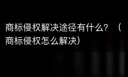 商标侵权解决途径有什么？（商标侵权怎么解决）