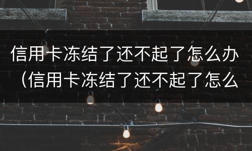 信用卡冻结了还不起了怎么办（信用卡冻结了还不起了怎么办呢）