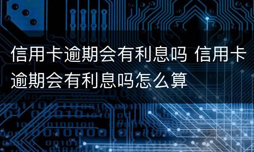 信用卡逾期会有利息吗 信用卡逾期会有利息吗怎么算