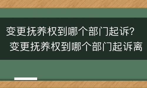 变更抚养权到哪个部门起诉？ 变更抚养权到哪个部门起诉离婚