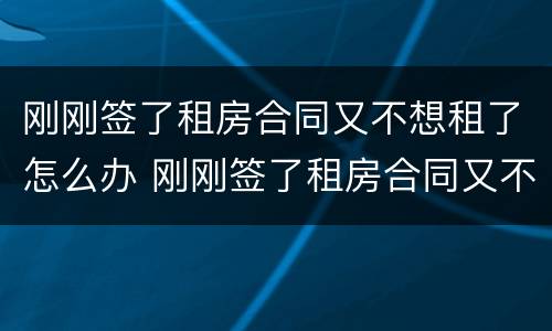 刚刚签了租房合同又不想租了怎么办 刚刚签了租房合同又不想租了怎么办呢