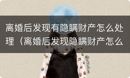 离婚后发现有隐瞒财产怎么处理（离婚后发现隐瞒财产怎么办）