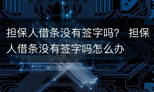担保人借条没有签字吗？ 担保人借条没有签字吗怎么办