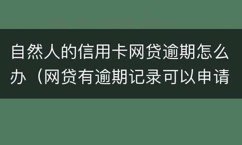 自然人的信用卡网贷逾期怎么办（网贷有逾期记录可以申请信用卡吗）