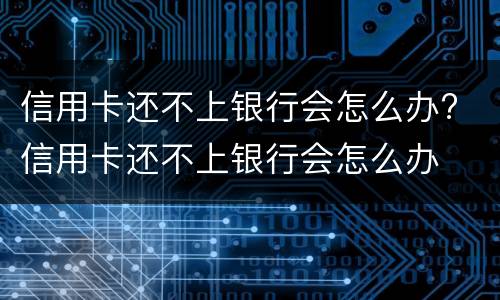 信用卡还不上银行会怎么办? 信用卡还不上银行会怎么办