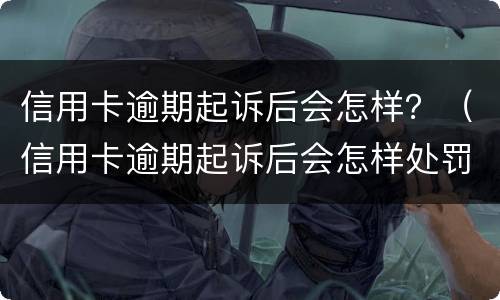 信用卡逾期起诉后会怎样？（信用卡逾期起诉后会怎样处罚）